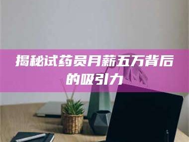 长兴揭秘试药员月薪五万背后的吸引力