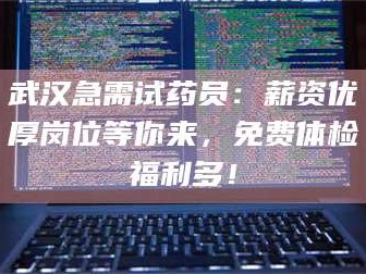 长兴武汉急需试药员：薪资优厚岗位等你来，免费体检福利多！
