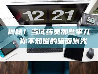 长兴揭秘！当试药员那些事儿，你不知道的暗面曝光