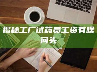 长兴揭秘工厂试药员工资有啥问头