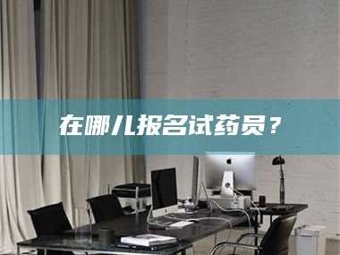 长兴在哪儿报名试药员？