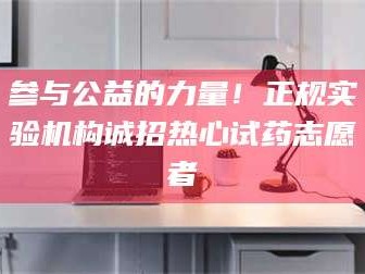长兴参与公益的力量！正规实验机构诚招热心试药志愿者