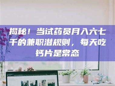 长兴揭秘！当试药员月入六七千的兼职潜规则，每天吃钙片是常态