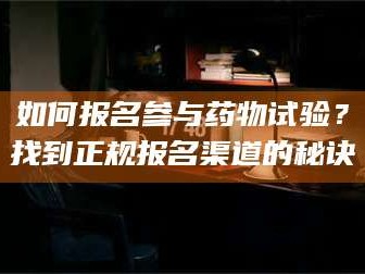 长兴如何报名参与药物试验？找到正规报名渠道的秘诀