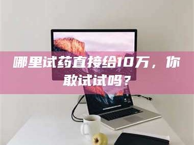 长兴哪里试药直接给10万，你敢试试吗？