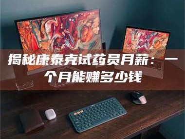 长兴揭秘康泰克试药员月薪：一个月能赚多少钱