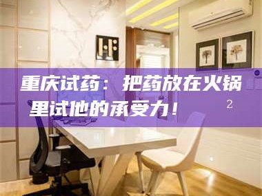 长兴重庆试药：把药放在火锅里试他的承受力！🍲