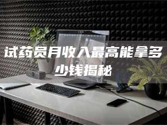 长兴试药员月收入最高能拿多少钱揭秘