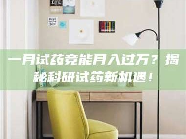 长兴一月试药竟能月入过万？揭秘科研试药新机遇！
