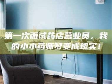 长兴第一次面试药店营业员，我的小小药师梦变成现实！