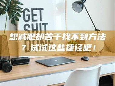 长兴想***却苦于找不到方法？试试这些捷径吧！