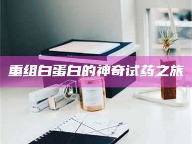 长兴重组白蛋白的神奇试药之旅