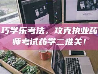 长兴巧学乐考法，攻克执业药师考试药学二难关！