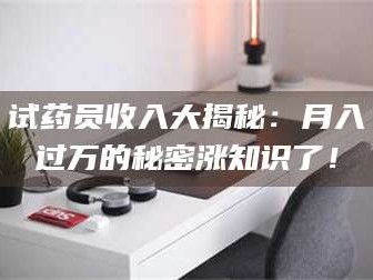 长兴试药员收入大揭秘：月入过万的秘密涨知识了！