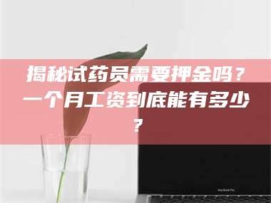 长兴揭秘试药员需要押金吗？一个月工资到底能有多少？