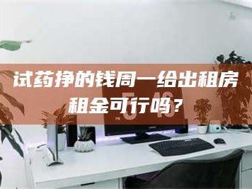 长兴试药挣的钱周一给出租房租金可行吗？