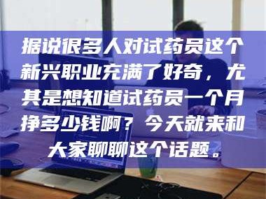 长兴据说很多人对试药员这个新兴职业充满了好奇，尤其是想知道试药员一个月挣多少钱啊？今天就来和大家聊聊这个话题。
