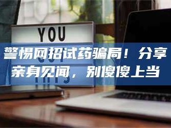 长兴警惕网招试药骗局！分享亲身见闻，别傻傻上当