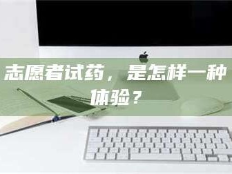 长兴志愿者试药，是怎样一种体验？