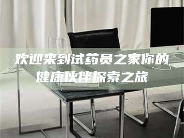 长兴欢迎来到试药员之家你的健康伙伴探索之旅