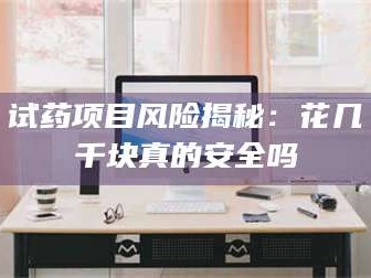 长兴试药项目风险揭秘：花几千块真的安全吗