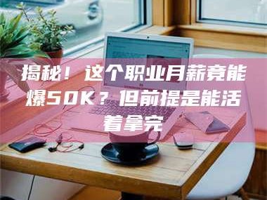 长兴揭秘！这个职业月薪竟能爆50K？但前提是能活着拿完