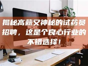 长兴揭秘高薪又神秘的试药员招聘，这是个良心行业的不错选择！