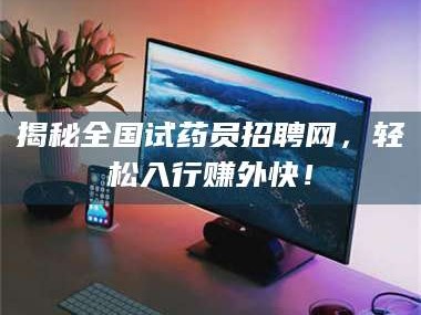 长兴揭秘全国试药员招聘网，轻松入行赚外快！