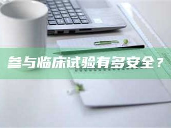 长兴参与临床试验有多安全？