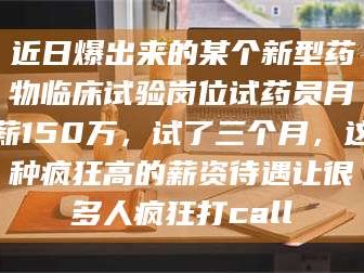 长兴近日爆出来的某个新型药物临床试验岗位试药员月薪150万，试了三个月，这种疯狂高的薪资待遇让很多人疯狂打call