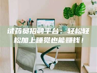 长兴试药员招聘平台：轻松轻松加上睡觉也能赚钱！