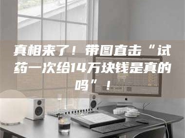 长兴真相来了！带图直击“试药一次给14万块钱是真的吗”！