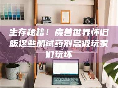 长兴生存秘籍！魔兽世界怀旧版这些测试药剂总被玩家们玩坏