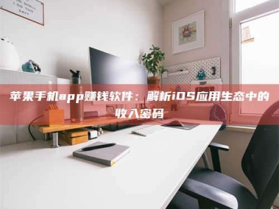 长兴苹果手机app赚钱软件：解析iOS应用生态中的收入密码