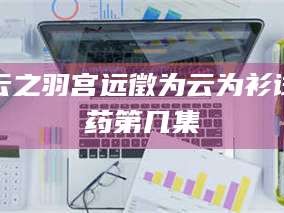 长兴云之羽宫远徵为云为衫试药第几集