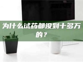 长兴为什么试药都没到十多万的？