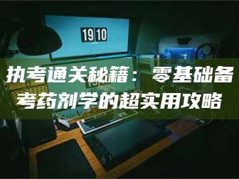 长兴执考通关秘籍：零基础备考药剂学的超实用攻略
