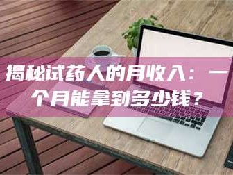 长兴揭秘试药人的月收入：一个月能拿到多少钱？