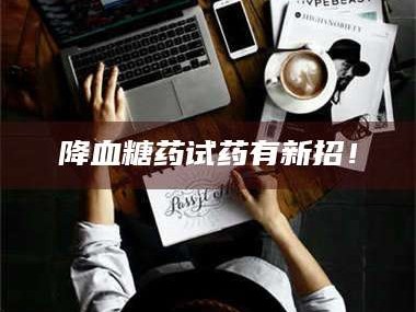 长兴降血糖药试药有新招！