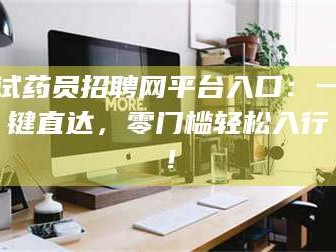 长兴试药员招聘网平台入口：一键直达，零门槛轻松入行！