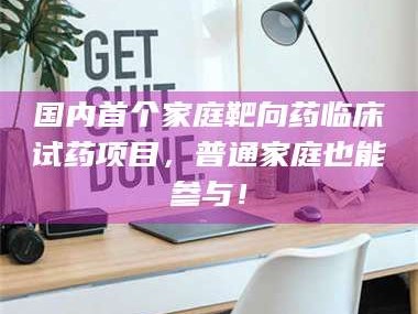 长兴国内首个家庭靶向药临床试药项目，普通家庭也能参与！