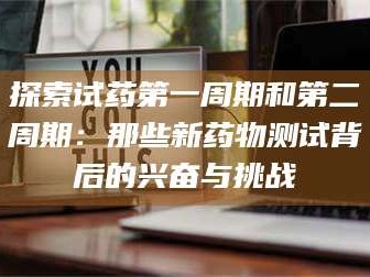 长兴探索试药第一周期和第二周期：那些新药物测试背后的兴奋与挑战