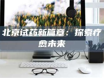 长兴北京试药新篇章：探索疗愈未来