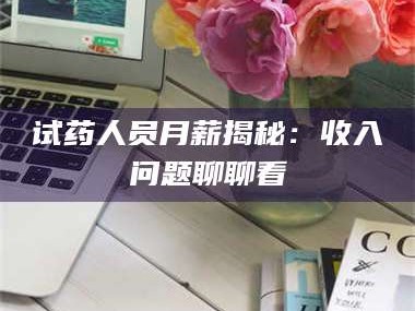 长兴试药人员月薪揭秘：收入问题聊聊看