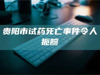 长兴贵阳市试药死亡事件令人扼腕