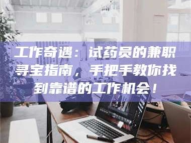 长兴工作奇遇：试药员的兼职寻宝指南，手把手教你找到靠谱的工作机会！