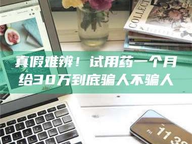 长兴真假难辨！试用药一个月给30万到底骗人不骗人