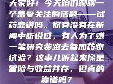 长兴大家好！今天咱们聊聊一个备受关注的话题——试药靠谱吗。你有没有在新闻中听说过，有人为了赚一笔研究费跑去参加药物试验？这事儿听起来像是冒险与收益并存，但真的靠谱吗？