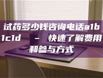 长兴试药多少钱咨询电话a1b1c1d溦 – 快速了解费用和参与方式