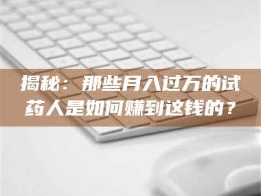 长兴揭秘：那些月入过万的试药人是如何赚到这钱的？